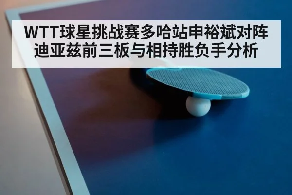 WTT球星挑战赛多哈站申裕斌对阵迪亚兹前三板与相持胜负手分析