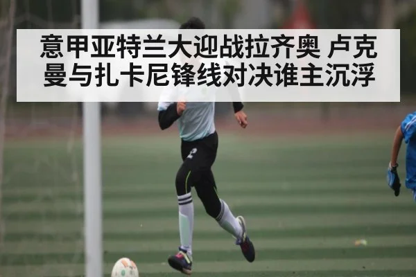 意甲亚特兰大迎战拉齐奥 卢克曼与扎卡尼锋线对决谁主沉浮