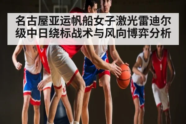 名古屋亚运帆船女子激光雷迪尔级中日绕标战术与风向博弈分析